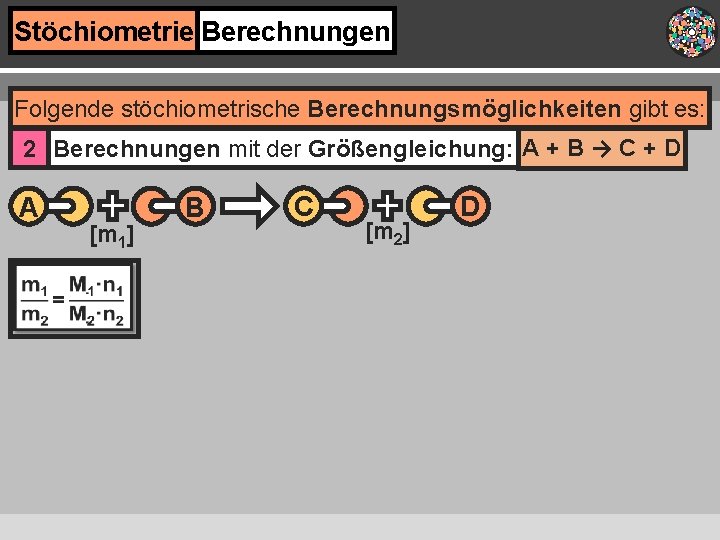 Stöchiometrie Berechnungen Folgende stöchiometrische Berechnungsmöglichkeiten gibt es: 2 Berechnungen mit der Größengleichung: A +