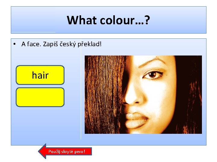 What colour…? • A face. Zapiš český překlad! hair Použij skryté pero! 