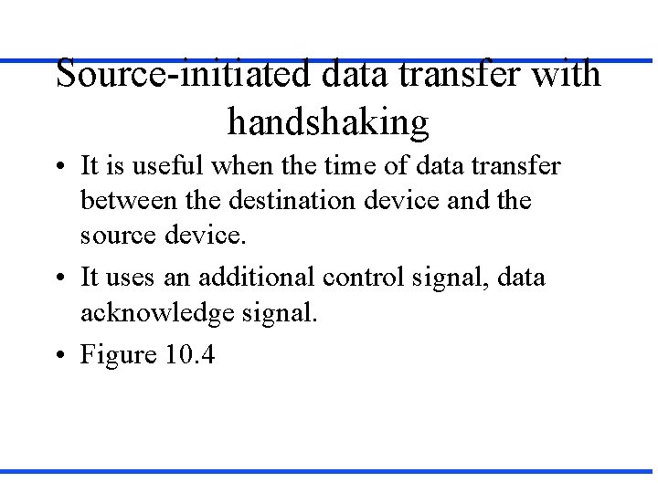 Source-initiated data transfer with handshaking • It is useful when the time of data