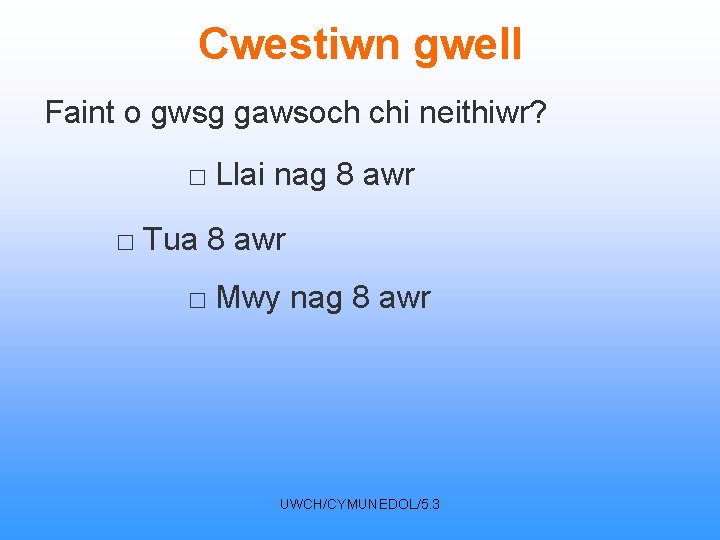 Cwestiwn gwell Faint o gwsg gawsoch chi neithiwr? □ Llai nag 8 awr □