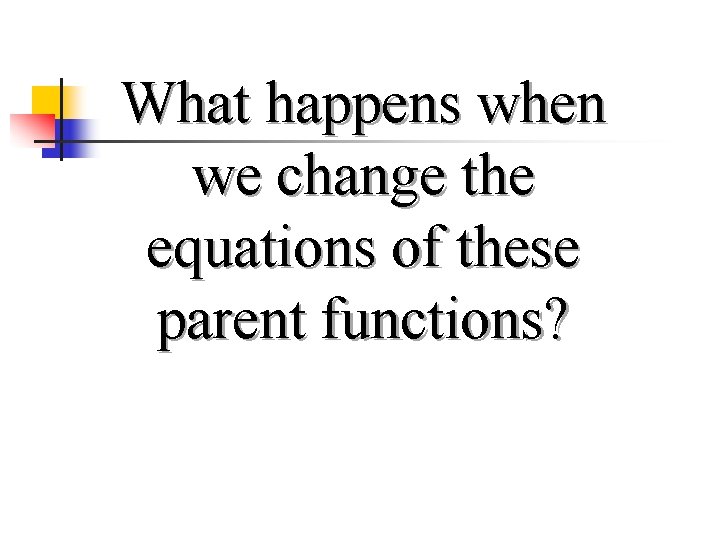 What happens when we change the equations of these parent functions? Copyright © by