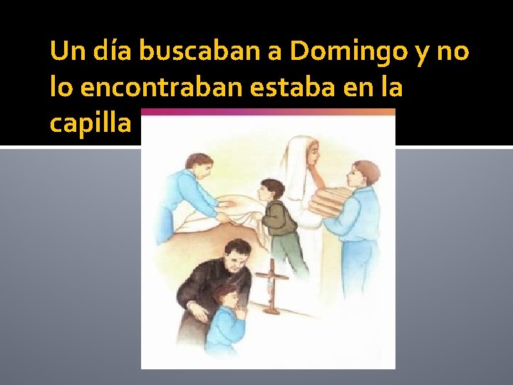 Un día buscaban a Domingo y no lo encontraban estaba en la capilla 