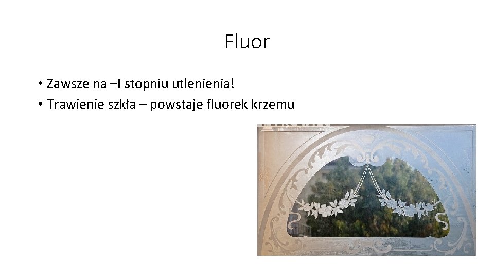 Fluor • Zawsze na –I stopniu utlenienia! • Trawienie szkła – powstaje fluorek krzemu