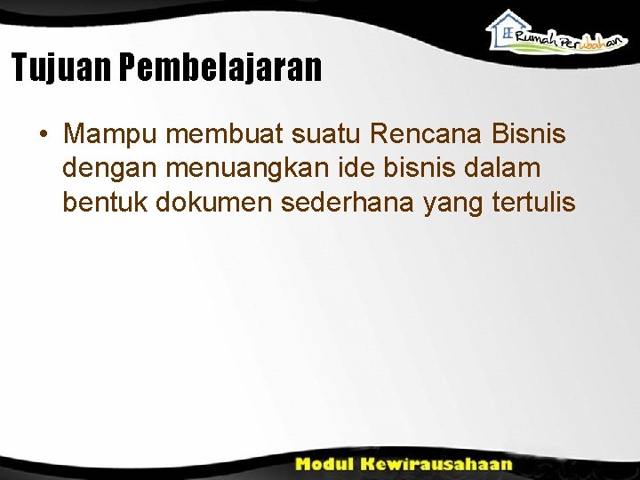 Tujuan Pembelajaran • Mampu membuat suatu Rencana Bisnis dengan menuangkan ide bisnis dalam bentuk