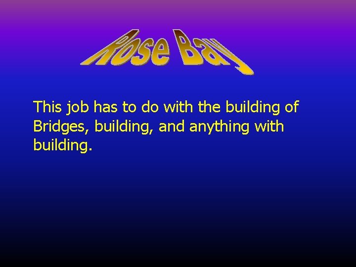 This job has to do with the building of Bridges, building, and anything with
