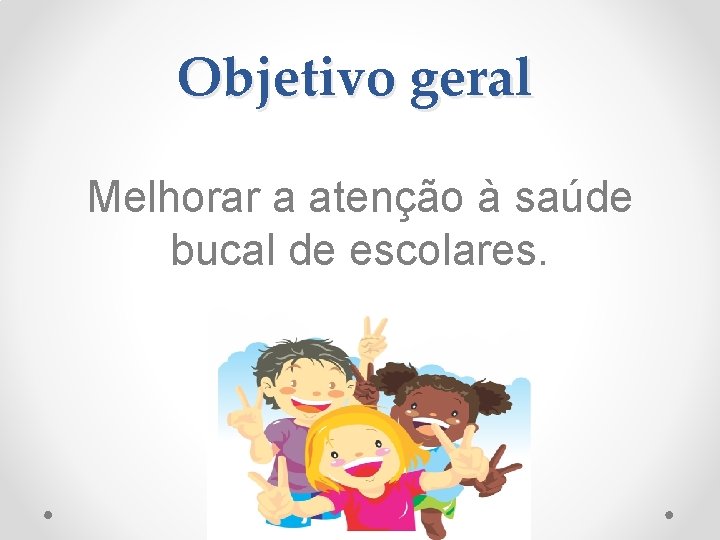 Objetivo geral Melhorar a atenção à saúde bucal de escolares. 