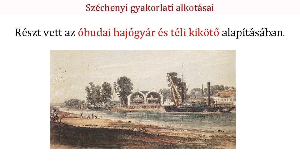 Széchenyi gyakorlati alkotásai Részt vett az óbudai hajógyár és téli kikötő alapításában. 