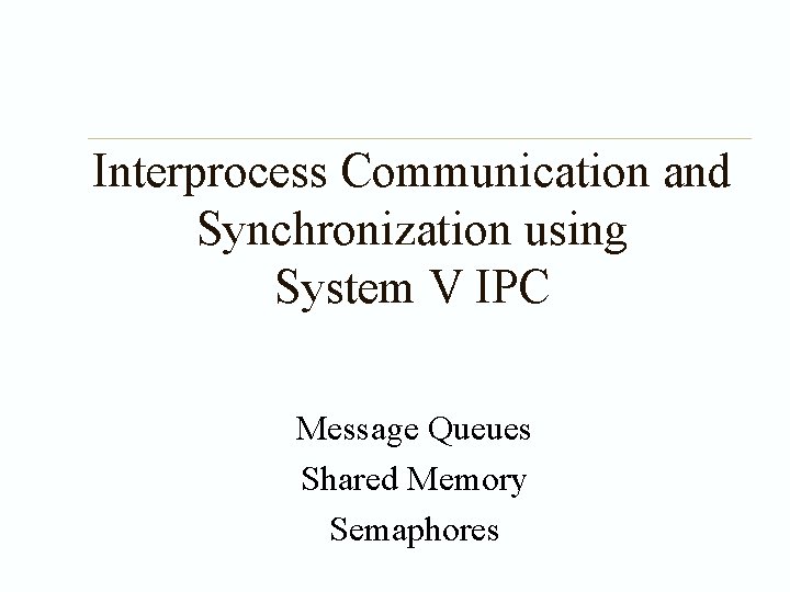 Interprocess Communication and Synchronization using System V IPC Message Queues Shared Memory Semaphores 