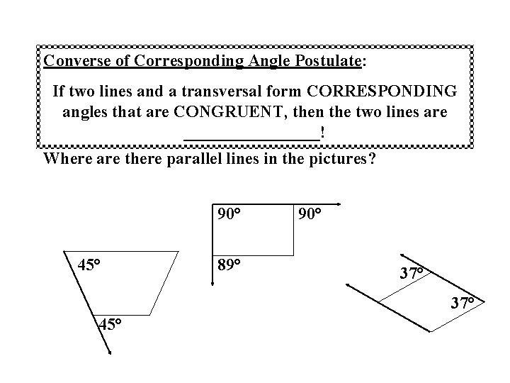 Converse of Corresponding Angle Postulate: If two lines and a transversal form CORRESPONDING angles