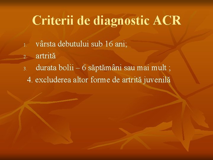 Criterii de diagnostic ACR vârsta debutului sub 16 ani; 2. artrită 3. durata bolii