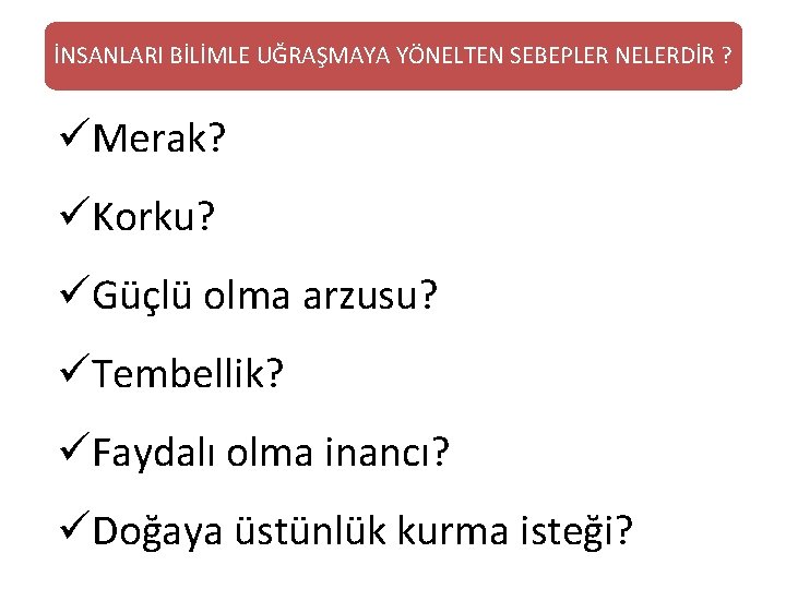 İNSANLARI BİLİMLE UĞRAŞMAYA YÖNELTEN SEBEPLER NELERDİR ? üMerak? üKorku? üGüçlü olma arzusu? üTembellik? üFaydalı