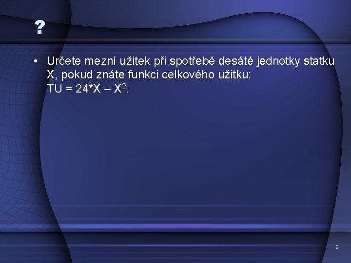 ? • Určete mezní užitek při spotřebě desáté jednotky statku X, pokud znáte funkci