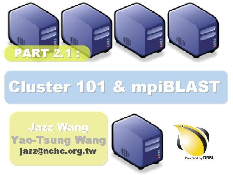 PART 2. 1 : Cluster 101 & mpi. BLAST Jazz Wang Yao-Tsung Wang jazz@nchc.