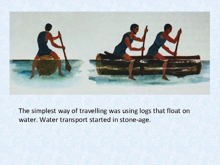The simplest way of travelling was using logs that float on water. Water transport