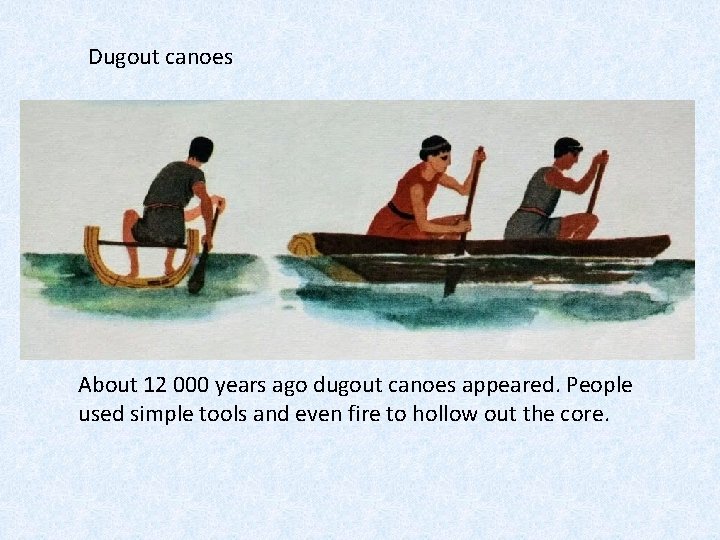 Dugout canoes About 12 000 years ago dugout canoes appeared. People used simple tools