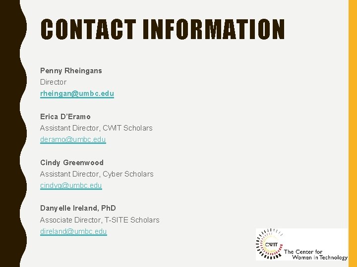 CONTACT INFORMATION Penny Rheingans Director rheingan@umbc. edu Erica D’Eramo Assistant Director, CWIT Scholars deramo@umbc.