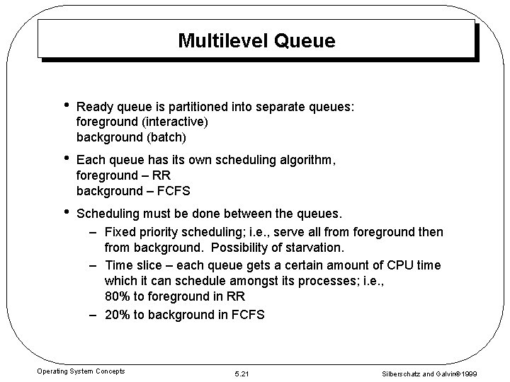 Multilevel Queue • Ready queue is partitioned into separate queues: foreground (interactive) background (batch)