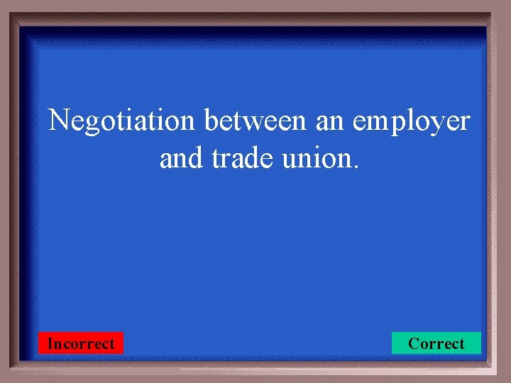 Negotiation between an employer and trade union. Incorrect Correct 