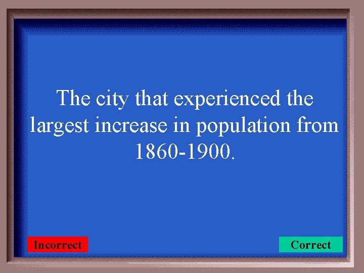 The city that experienced the largest increase in population from 1860 -1900. Incorrect Correct