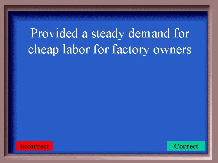 Provided a steady demand for cheap labor factory owners Incorrect Correct 
