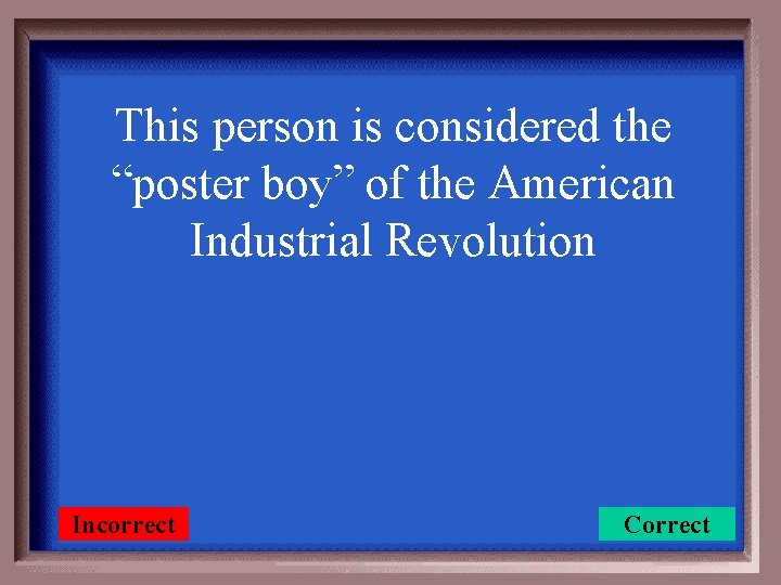 This person is considered the “poster boy” of the American Industrial Revolution Incorrect Correct