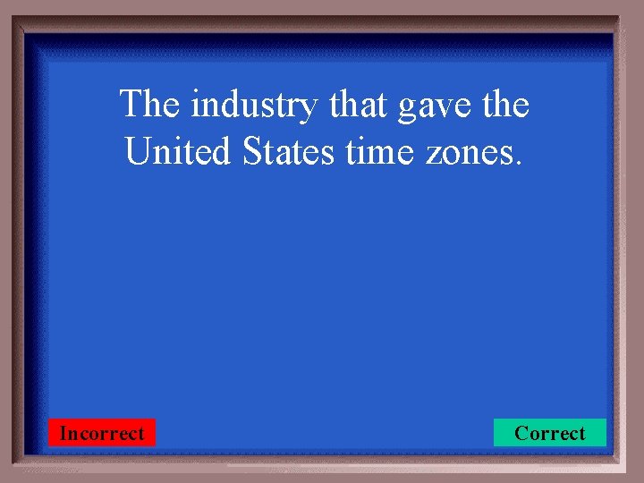 The industry that gave the United States time zones. Incorrect Correct 