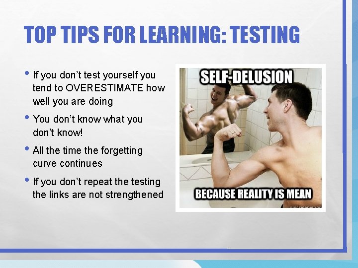 TOP TIPS FOR LEARNING: TESTING • If you don’t test yourself you tend to