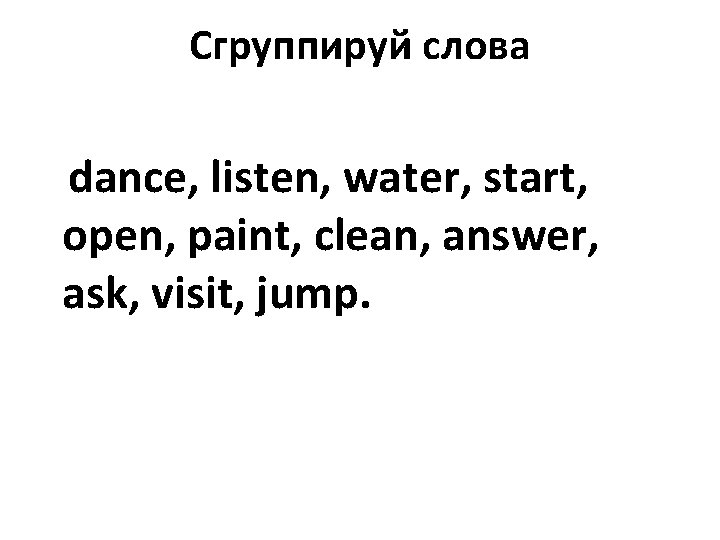 Сгруппируй слова dance, listen, water, start, open, paint, clean, answer, ask, visit, jump. 