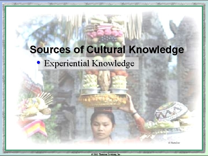 Sources of Cultural Knowledge • Experiential Knowledge © Photo. Disc © 2002 Thomson Learning,