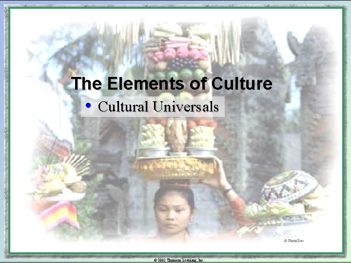The Elements of Culture • Cultural Universals © Photo. Disc © 2002 Thomson Learning,