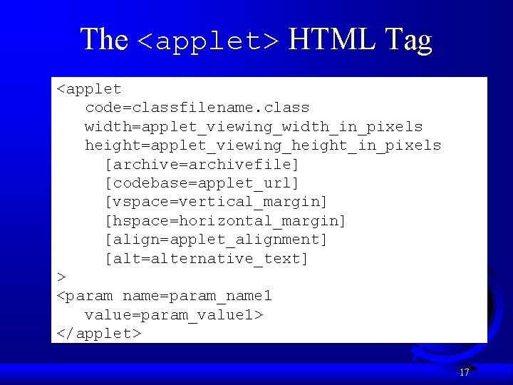 The <applet> HTML Tag <applet code=classfilename. class width=applet_viewing_width_in_pixels height=applet_viewing_height_in_pixels [archive=archivefile] [codebase=applet_url] [vspace=vertical_margin] [hspace=horizontal_margin] [align=applet_alignment]
