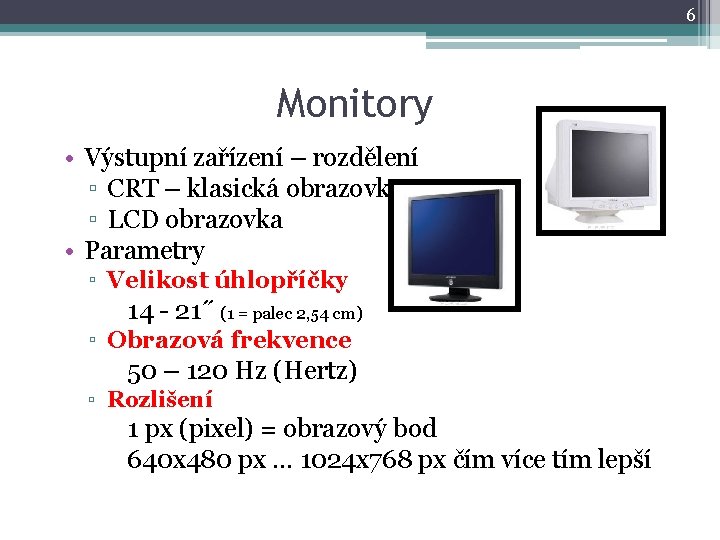 6 Monitory • Výstupní zařízení – rozdělení ▫ CRT – klasická obrazovka ▫ LCD 6 Monitory • Výstupní zařízení – rozdělení ▫ CRT – klasická obrazovka ▫ LCD