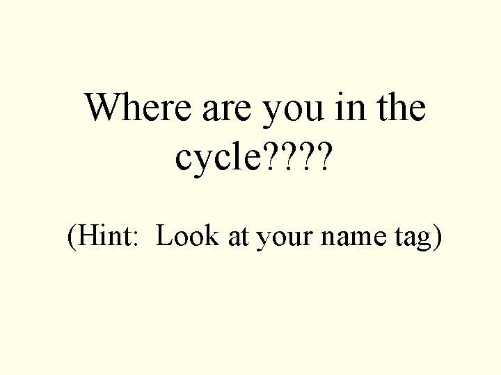 Where are you in the cycle? ? (Hint: Look at your name tag) 