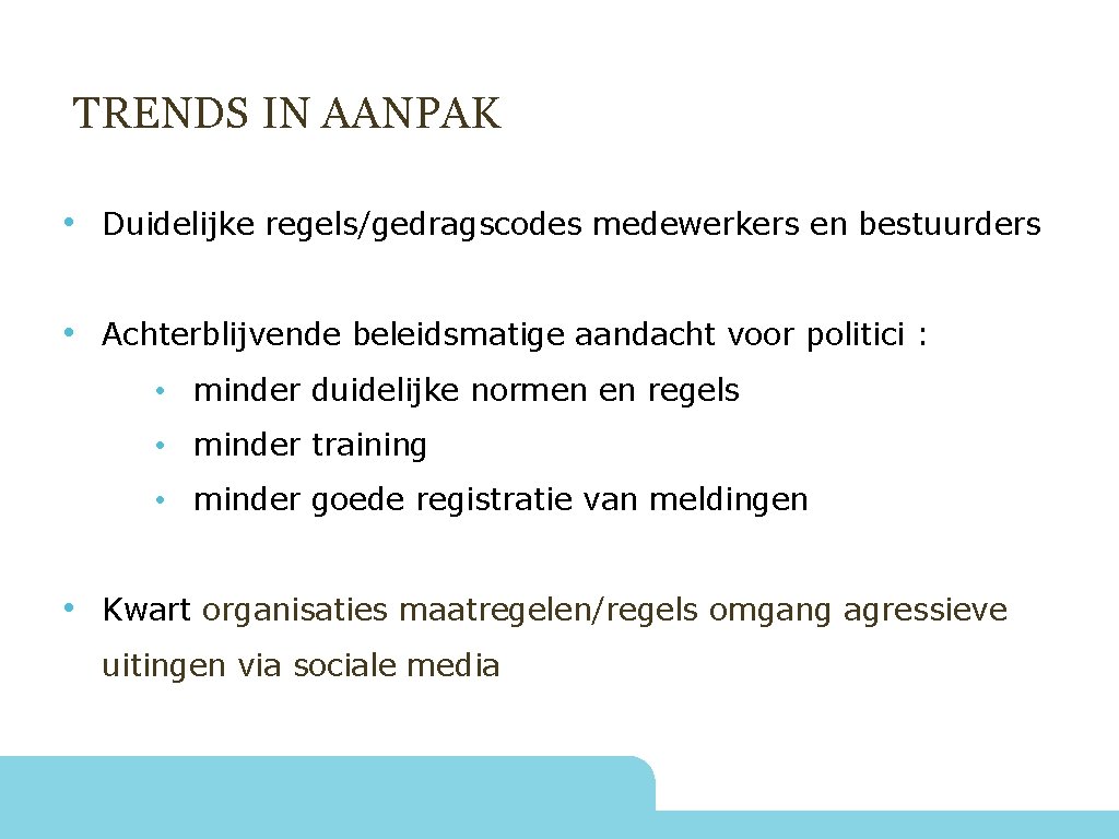 TRENDS IN AANPAK • Duidelijke regels/gedragscodes medewerkers en bestuurders • Achterblijvende beleidsmatige aandacht voor