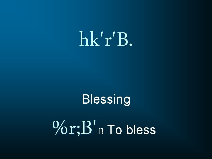 hk'r'B. Blessing %r; B' B To bless 