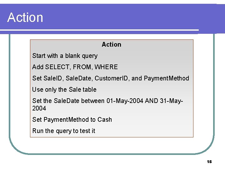 Action Start with a blank query Add SELECT, FROM, WHERE Set Sale. ID, Sale.