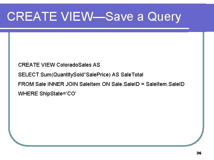 CREATE VIEW—Save a Query CREATE VIEW Colorado. Sales AS SELECT Sum(Quantity. Sold*Sale. Price) AS
