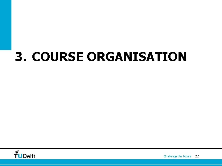 3. COURSE ORGANISATION Challenge the future 22 