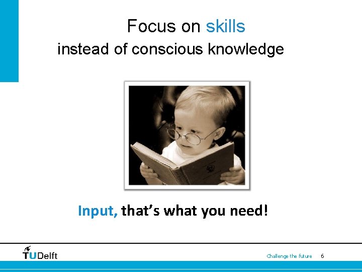 Focus on skills instead of conscious knowledge Input, that’s what you need! Challenge the