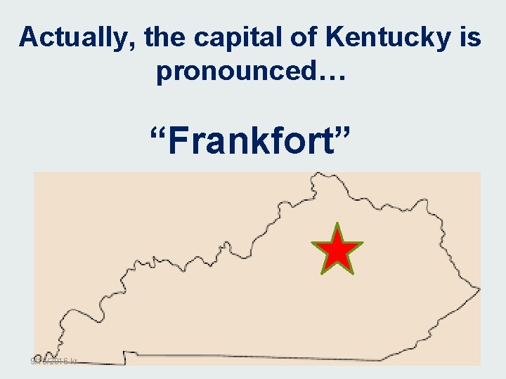 Actually, the capital of Kentucky is pronounced… “Frankfort” 9/15/2016 kr 