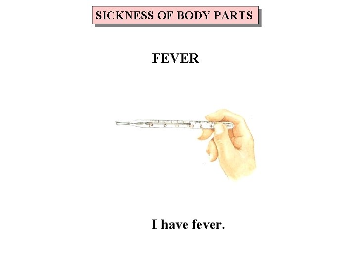 SICKNESS OF BODY PARTS FEVER I have fever. 