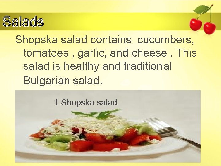 Salads Shopska salad contains cucumbers, tomatoes , garlic, and cheese. This salad is healthy