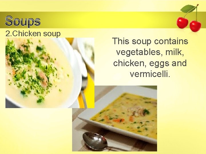 Soups 2. Chicken soup This soup contains vegetables, milk, chicken, eggs and vermicelli. 