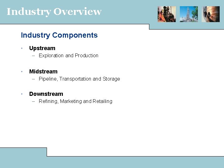 Industry Overview Industry Components • Upstream – Exploration and Production • Midstream – Pipeline,