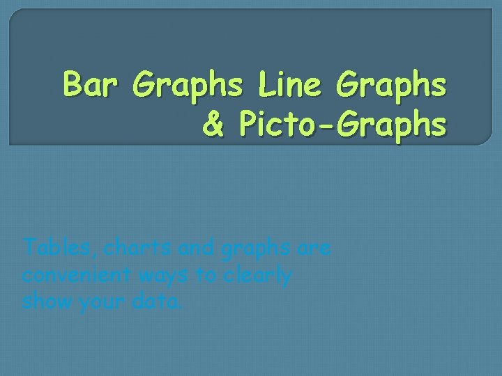 Bar Graphs Line Graphs & Picto-Graphs Tables, charts and graphs are convenient ways to