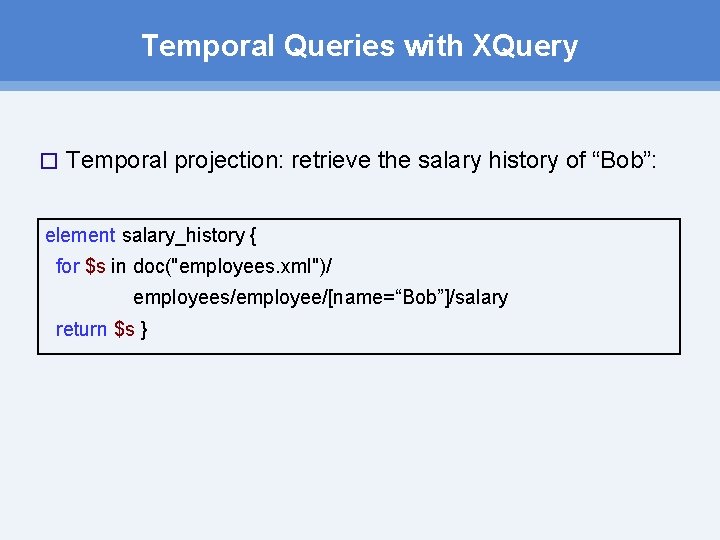 Temporal Queries with XQuery � Temporal projection: retrieve the salary history of “Bob”: element Temporal Queries with XQuery � Temporal projection: retrieve the salary history of “Bob”: element