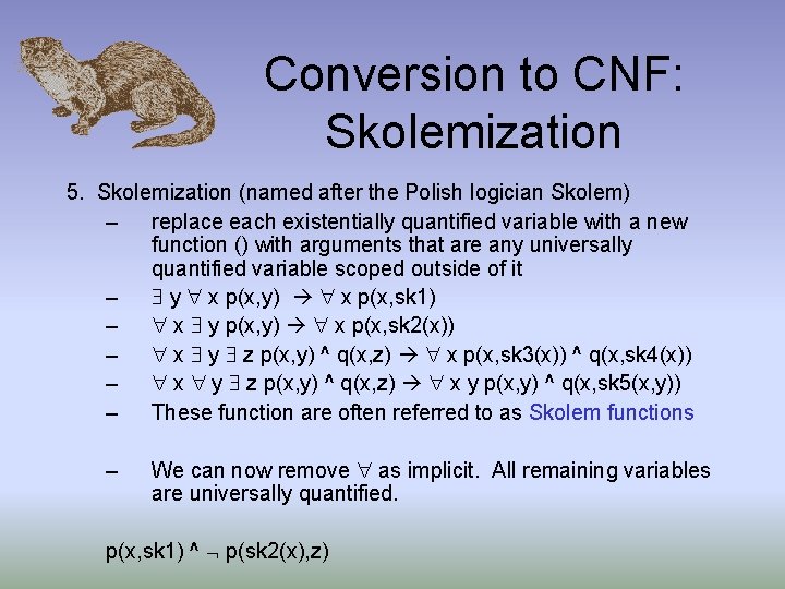 Conversion to CNF: Skolemization 5. Skolemization (named after the Polish logician Skolem) – replace
