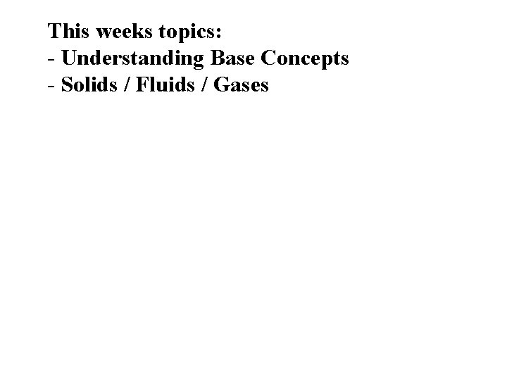 This weeks topics: - Understanding Base Concepts - Solids / Fluids / Gases 