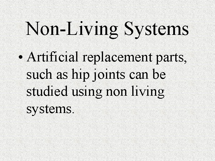 Non-Living Systems • Artificial replacement parts, such as hip joints can be studied using