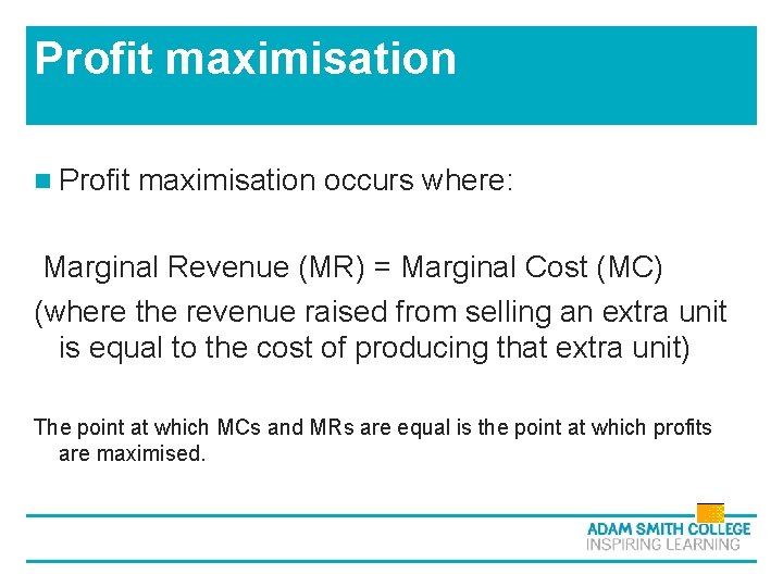 Profit maximisation n Profit maximisation occurs where: Marginal Revenue (MR) = Marginal Cost (MC) Profit maximisation n Profit maximisation occurs where: Marginal Revenue (MR) = Marginal Cost (MC)